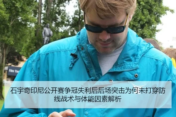 石宇奇印尼公开赛争冠失利后后场突击为何未打穿防线战术与体能因素解析